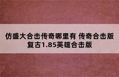 仿盛大合击传奇哪里有 传奇合击版复古1.85英雄合击版